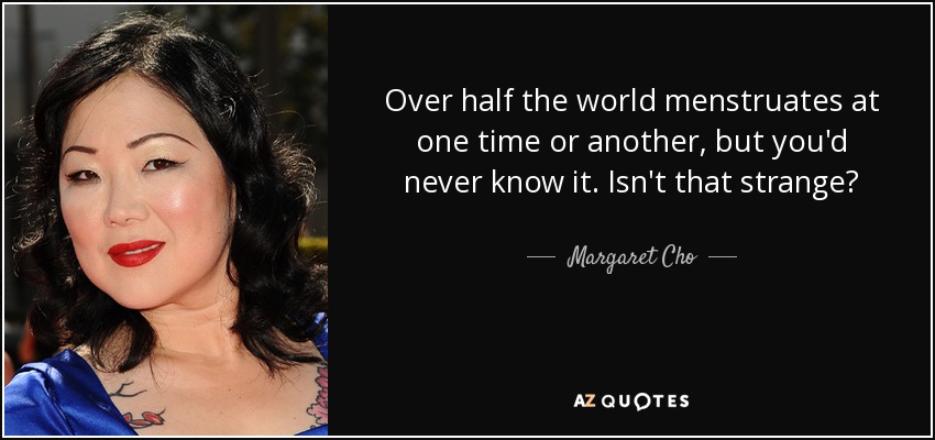 Over half the world menstruates at one time or another, but you'd never know it. Isn't that strange? - Margaret Cho