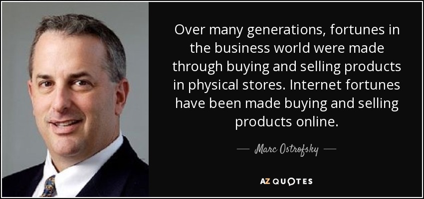 Over many generations, fortunes in the business world were made through buying and selling products in physical stores. Internet fortunes have been made buying and selling products online. - Marc Ostrofsky