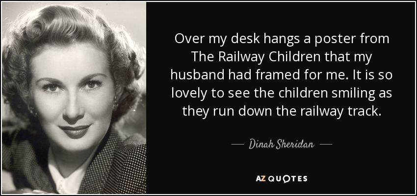 Over my desk hangs a poster from The Railway Children that my husband had framed for me. It is so lovely to see the children smiling as they run down the railway track. - Dinah Sheridan