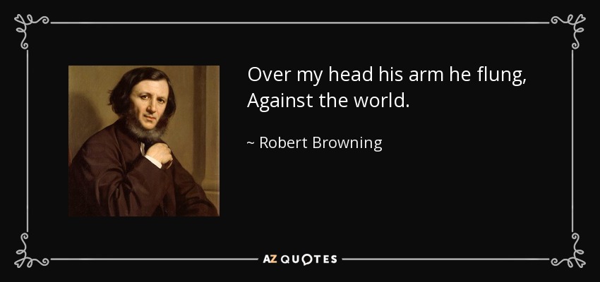 Over my head his arm he flung, Against the world. - Robert Browning