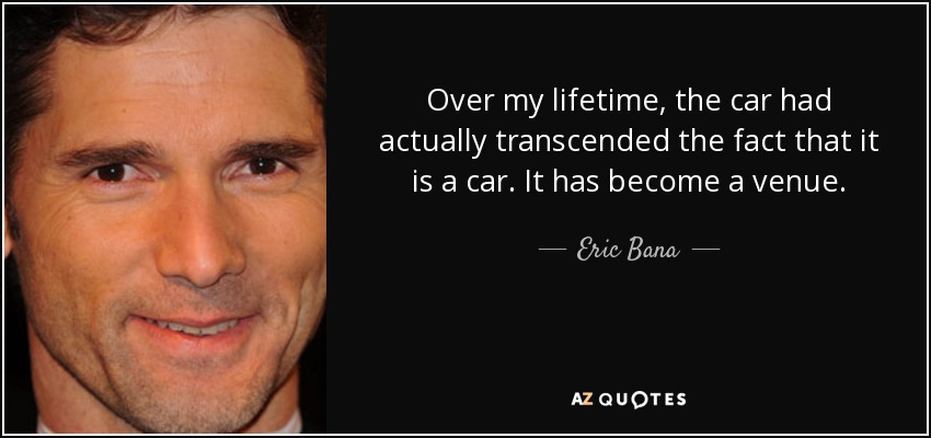 Over my lifetime, the car had actually transcended the fact that it is a car. It has become a venue. - Eric Bana