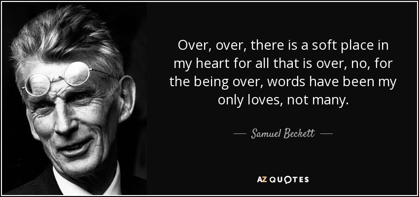 Over, over, there is a soft place in my heart for all that is over, no, for the being over, words have been my only loves, not many. - Samuel Beckett