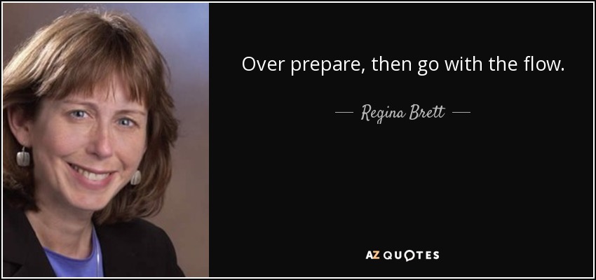 Over prepare, then go with the flow. - Regina Brett
