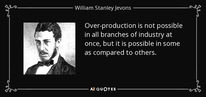 Over-production is not possible in all branches of industry at once, but it is possible in some as compared to others. - William Stanley Jevons