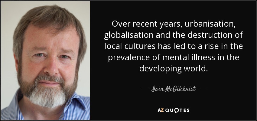 Over recent years, urbanisation, globalisation and the destruction of local cultures has led to a rise in the prevalence of mental illness in the developing world. - Iain McGilchrist