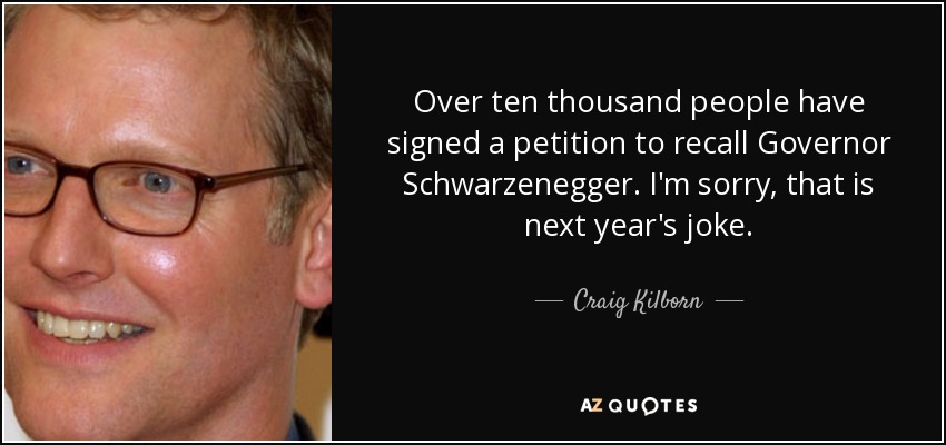 Over ten thousand people have signed a petition to recall Governor Schwarzenegger. I'm sorry, that is next year's joke. - Craig Kilborn