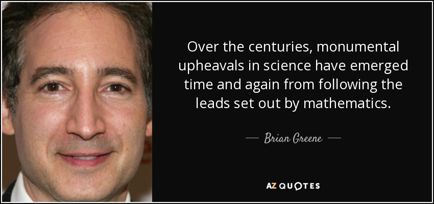 Over the centuries, monumental upheavals in science have emerged time and again from following the leads set out by mathematics. - Brian Greene