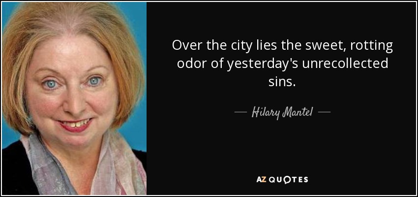 Over the city lies the sweet, rotting odor of yesterday's unrecollected sins. - Hilary Mantel