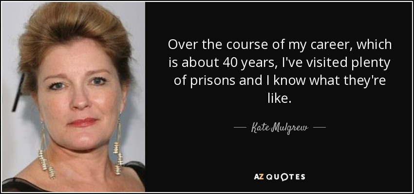 Over the course of my career, which is about 40 years, I've visited plenty of prisons and I know what they're like. - Kate Mulgrew
