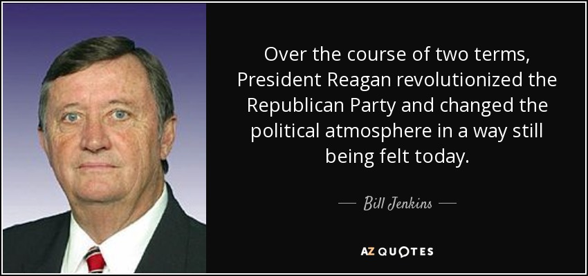 Over the course of two terms, President Reagan revolutionized the Republican Party and changed the political atmosphere in a way still being felt today. - Bill Jenkins