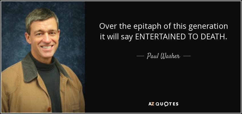 Over the epitaph of this generation it will say ENTERTAINED TO DEATH. - Paul Washer