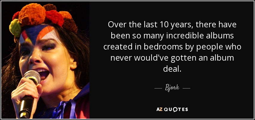 Over the last 10 years, there have been so many incredible albums created in bedrooms by people who never would've gotten an album deal. - Bjork