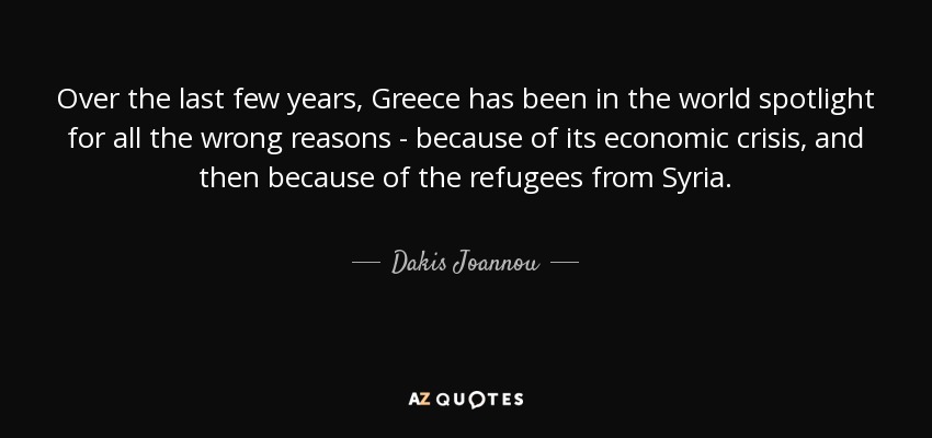 Over the last few years, Greece has been in the world spotlight for all the wrong reasons - because of its economic crisis, and then because of the refugees from Syria. - Dakis Joannou