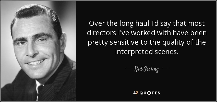 Over the long haul I'd say that most directors I've worked with have been pretty sensitive to the quality of the interpreted scenes. - Rod Serling
