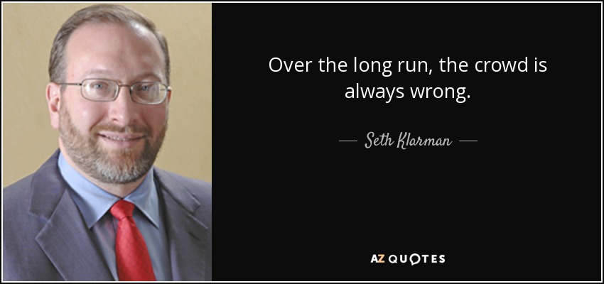 Over the long run, the crowd is always wrong. - Seth Klarman