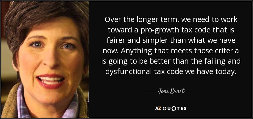 Over the longer term, we need to work toward a pro-growth tax code that is fairer and simpler than what we have now. Anything that meets those criteria is going to be better than the failing and dysfunctional tax code we have today. - Joni Ernst