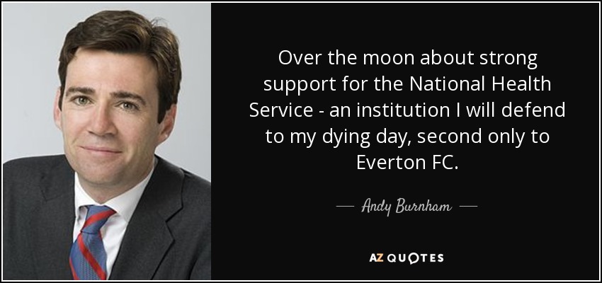 Over the moon about strong support for the National Health Service - an institution I will defend to my dying day, second only to Everton FC. - Andy Burnham