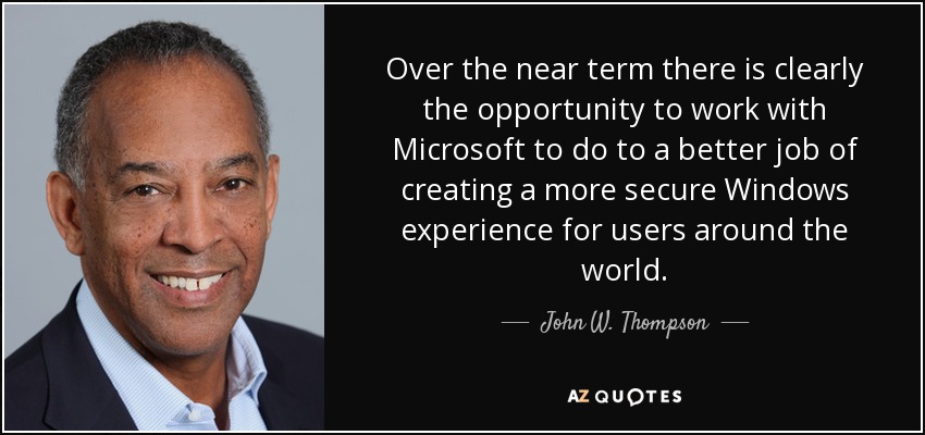 Over the near term there is clearly the opportunity to work with Microsoft to do to a better job of creating a more secure Windows experience for users around the world. - John W. Thompson