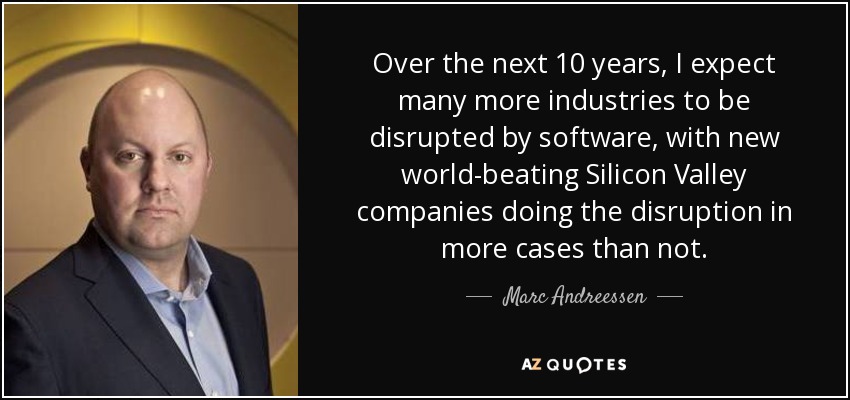 Over the next 10 years, I expect many more industries to be disrupted by software, with new world-beating Silicon Valley companies doing the disruption in more cases than not. - Marc Andreessen
