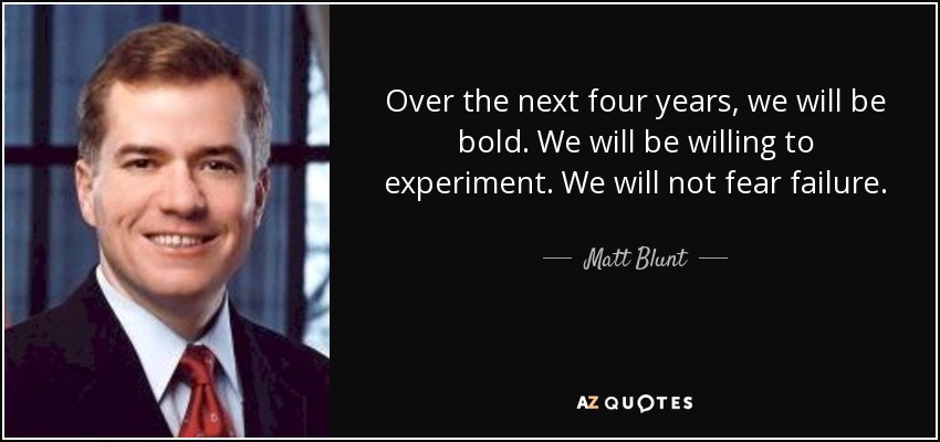 Over the next four years, we will be bold. We will be willing to experiment. We will not fear failure. - Matt Blunt