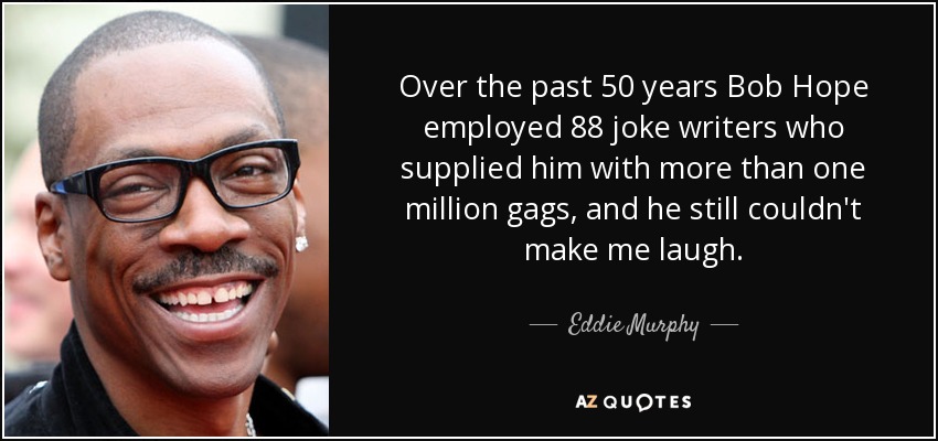 Over the past 50 years Bob Hope employed 88 joke writers who supplied him with more than one million gags, and he still couldn't make me laugh. - Eddie Murphy