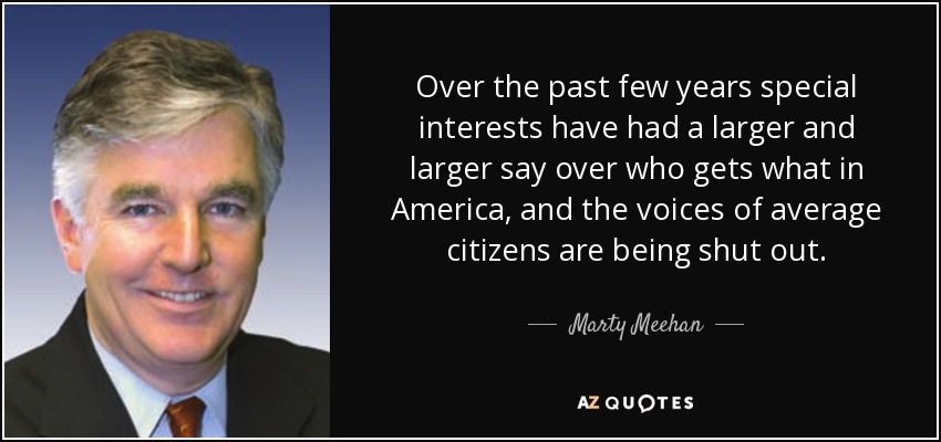 Over the past few years special interests have had a larger and larger say over who gets what in America, and the voices of average citizens are being shut out. - Marty Meehan