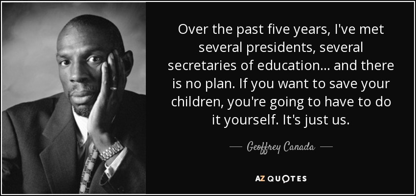 Over the past five years, I've met several presidents, several secretaries of education ... and there is no plan. If you want to save your children, you're going to have to do it yourself. It's just us. - Geoffrey Canada
