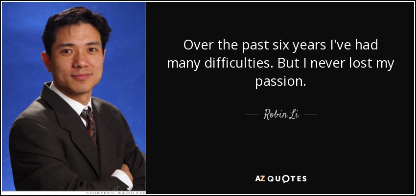 Over the past six years I've had many difficulties. But I never lost my passion. - Robin Li