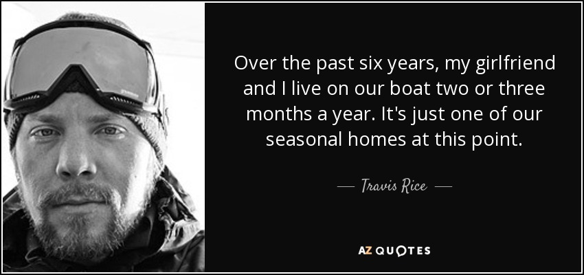 Over the past six years, my girlfriend and I live on our boat two or three months a year. It's just one of our seasonal homes at this point. - Travis Rice