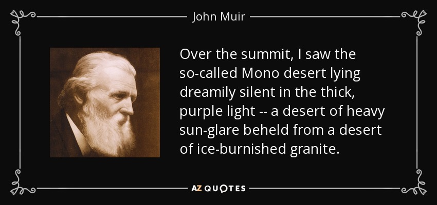 Over the summit, I saw the so-called Mono desert lying dreamily silent in the thick, purple light -- a desert of heavy sun-glare beheld from a desert of ice-burnished granite. - John Muir