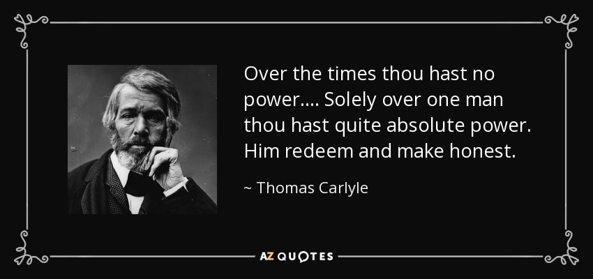 Over the times thou hast no power. . . . Solely over one man thou hast quite absolute power. Him redeem and make honest. - Thomas Carlyle