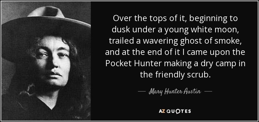 Over the tops of it, beginning to dusk under a young white moon, trailed a wavering ghost of smoke, and at the end of it I came upon the Pocket Hunter making a dry camp in the friendly scrub. - Mary Hunter Austin