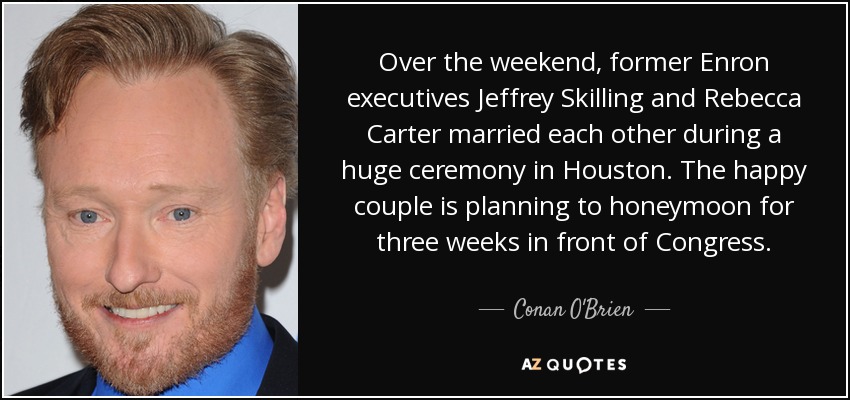 Over the weekend, former Enron executives Jeffrey Skilling and Rebecca Carter married each other during a huge ceremony in Houston. The happy couple is planning to honeymoon for three weeks in front of Congress. - Conan O'Brien