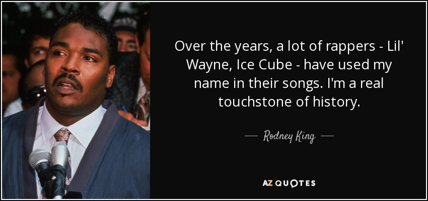 Over the years, a lot of rappers - Lil' Wayne, Ice Cube - have used my name in their songs. I'm a real touchstone of history. - Rodney King
