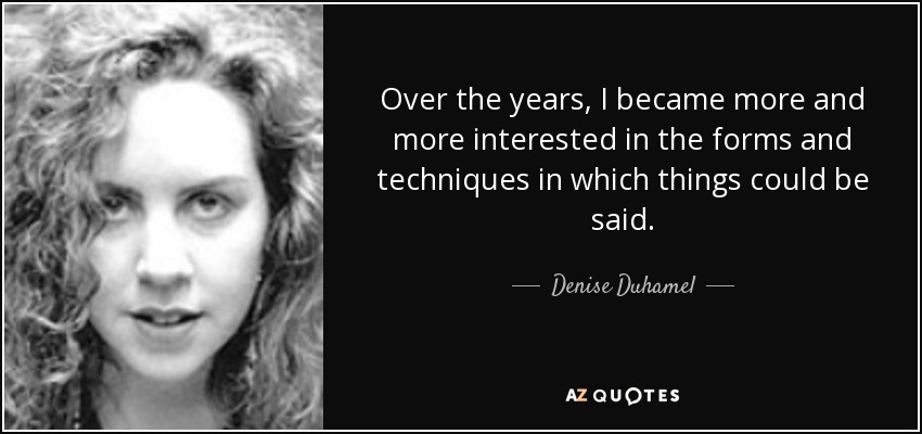 Over the years, I became more and more interested in the forms and techniques in which things could be said. - Denise Duhamel