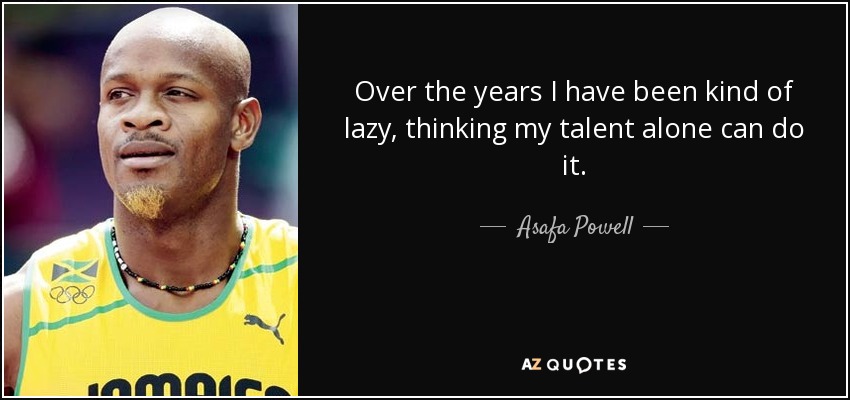 Over the years I have been kind of lazy, thinking my talent alone can do it. - Asafa Powell