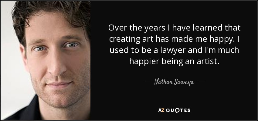 Over the years I have learned that creating art has made me happy. I used to be a lawyer and I'm much happier being an artist. - Nathan Sawaya