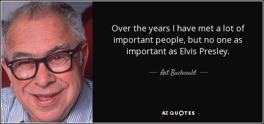 Over the years I have met a lot of important people, but no one as important as Elvis Presley. - Art Buchwald