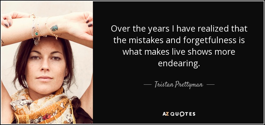 Over the years I have realized that the mistakes and forgetfulness is what makes live shows more endearing. - Tristan Prettyman
