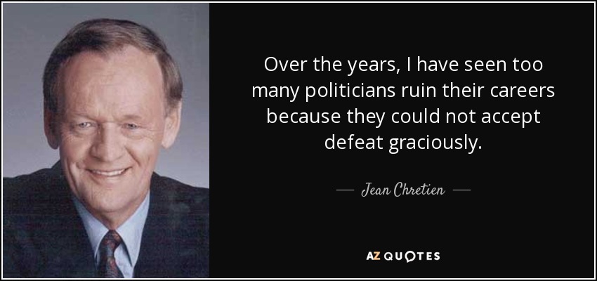 Over the years, I have seen too many politicians ruin their careers because they could not accept defeat graciously. - Jean Chretien