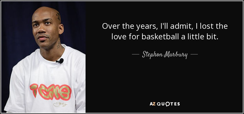Over the years, I'll admit, I lost the love for basketball a little bit. - Stephon Marbury