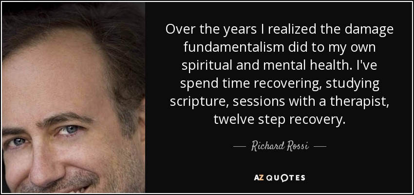 Over the years I realized the damage fundamentalism did to my own spiritual and mental health. I've spend time recovering, studying scripture, sessions with a therapist, twelve step recovery. - Richard Rossi