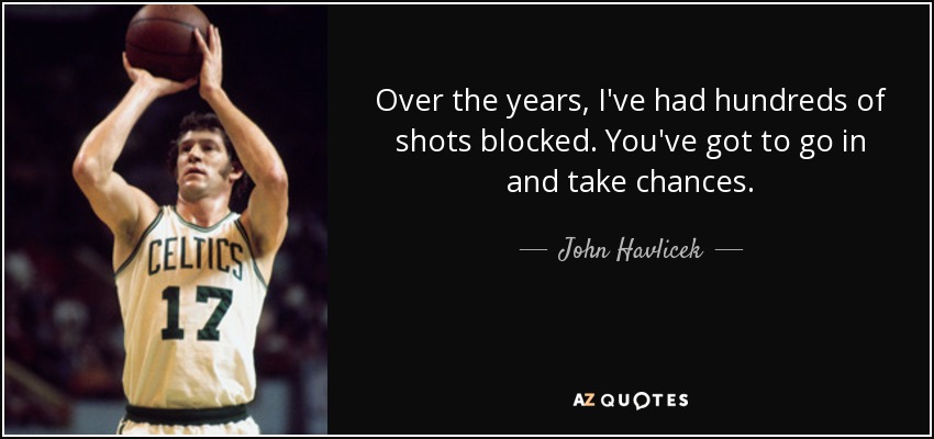 Over the years, I've had hundreds of shots blocked. You've got to go in and take chances. - John Havlicek