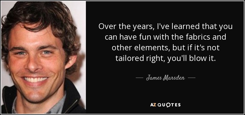 Over the years, I've learned that you can have fun with the fabrics and other elements, but if it's not tailored right, you'll blow it. - James Marsden