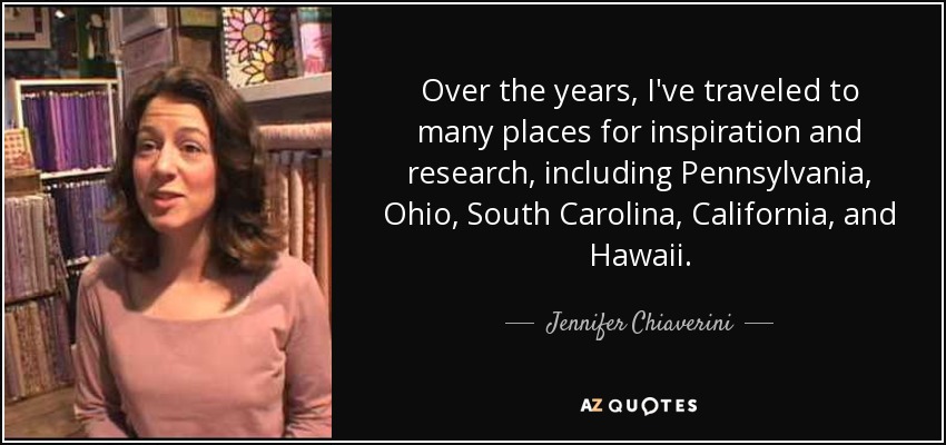 Over the years, I've traveled to many places for inspiration and research, including Pennsylvania, Ohio, South Carolina, California, and Hawaii. - Jennifer Chiaverini