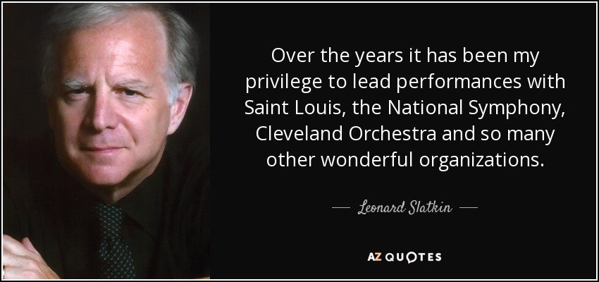 Over the years it has been my privilege to lead performances with Saint Louis, the National Symphony, Cleveland Orchestra and so many other wonderful organizations. - Leonard Slatkin