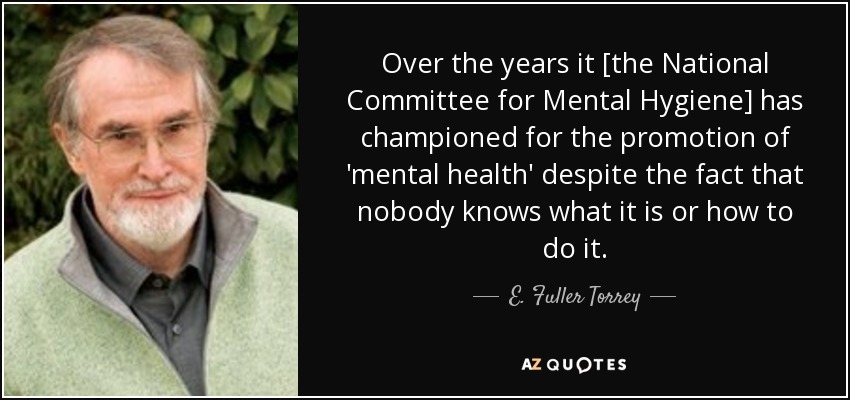 Over the years it [the National Committee for Mental Hygiene] has championed for the promotion of 'mental health' despite the fact that nobody knows what it is or how to do it. - E. Fuller Torrey