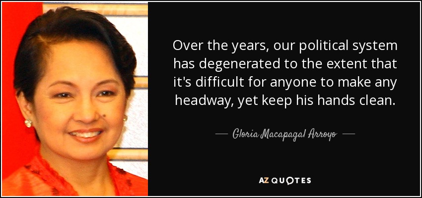 Over the years, our political system has degenerated to the extent that it's difficult for anyone to make any headway, yet keep his hands clean. - Gloria Macapagal Arroyo