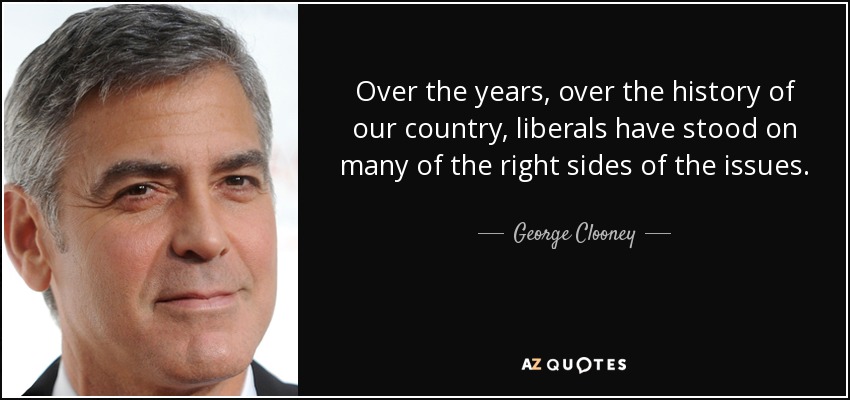 Over the years, over the history of our country, liberals have stood on many of the right sides of the issues. - George Clooney