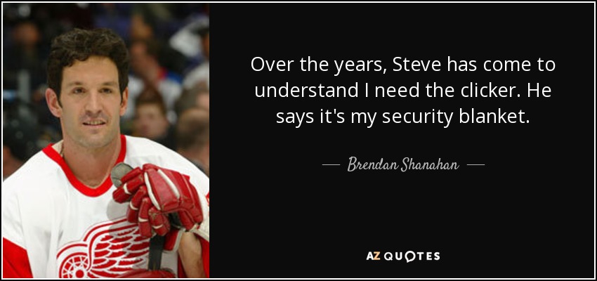 Over the years, Steve has come to understand I need the clicker. He says it's my security blanket. - Brendan Shanahan